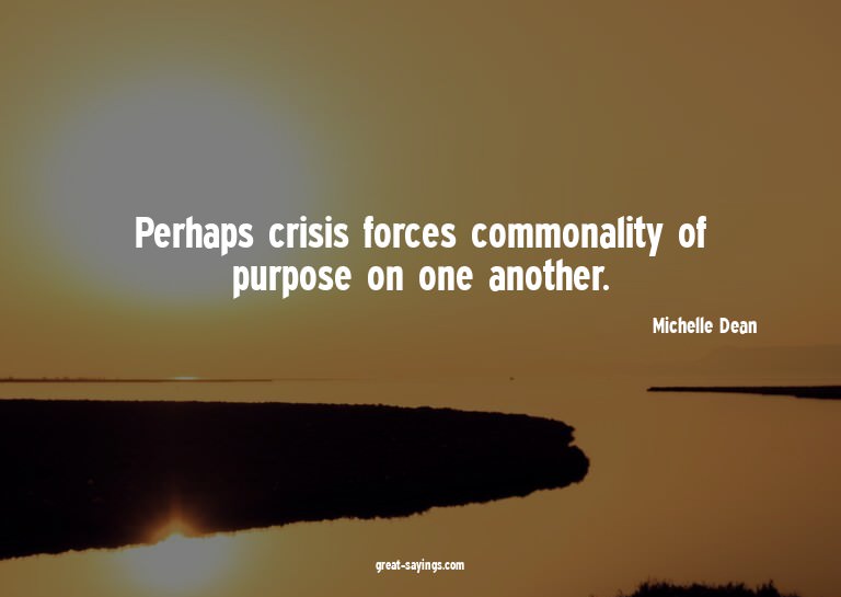 Perhaps crisis forces commonality of purpose on one ano