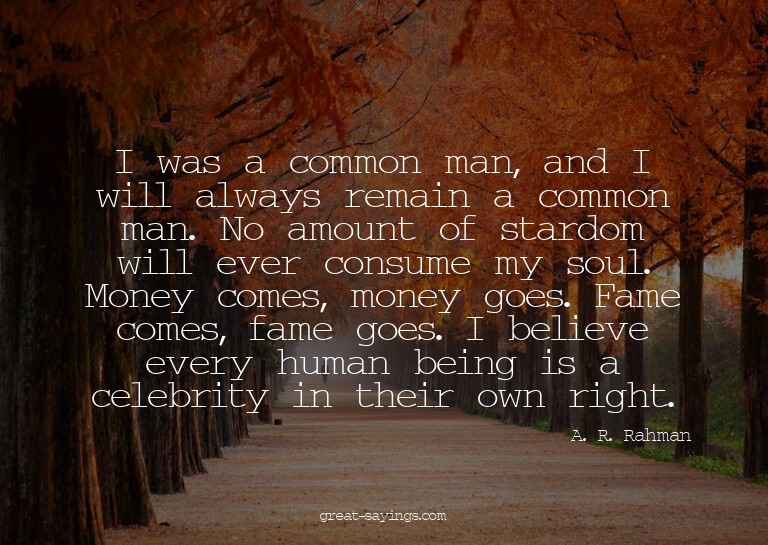 I was a common man, and I will always remain a common m