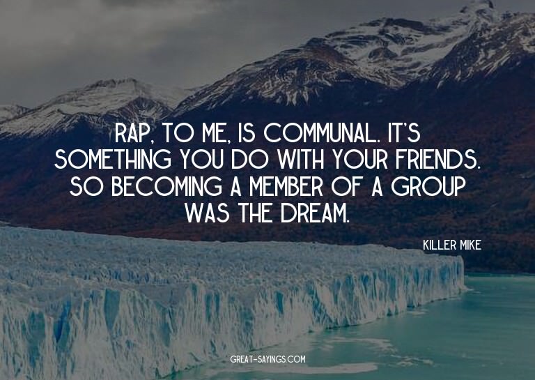 Rap, to me, is communal. It's something you do with you