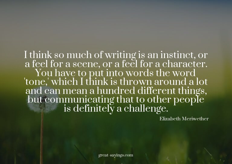 I think so much of writing is an instinct, or a feel fo