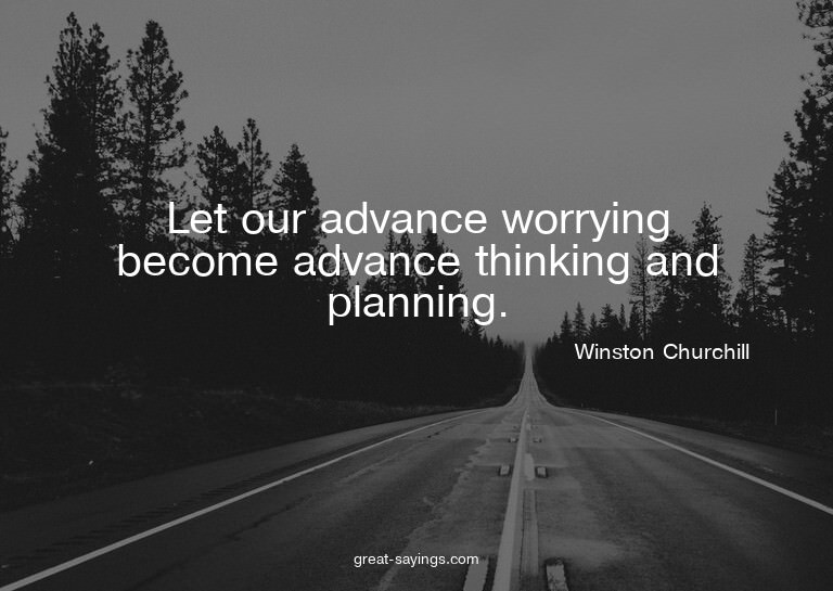 Let our advance worrying become advance thinking and pl