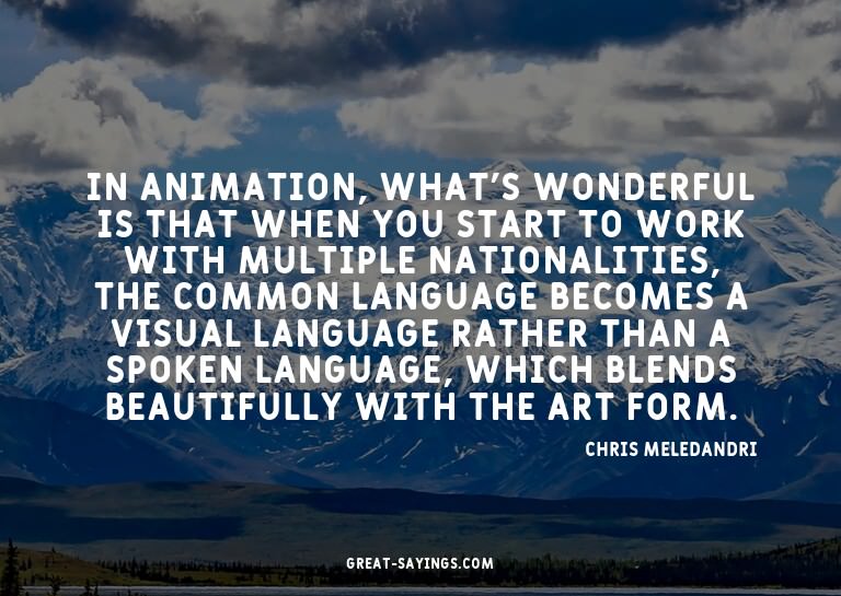In animation, what's wonderful is that when you start t