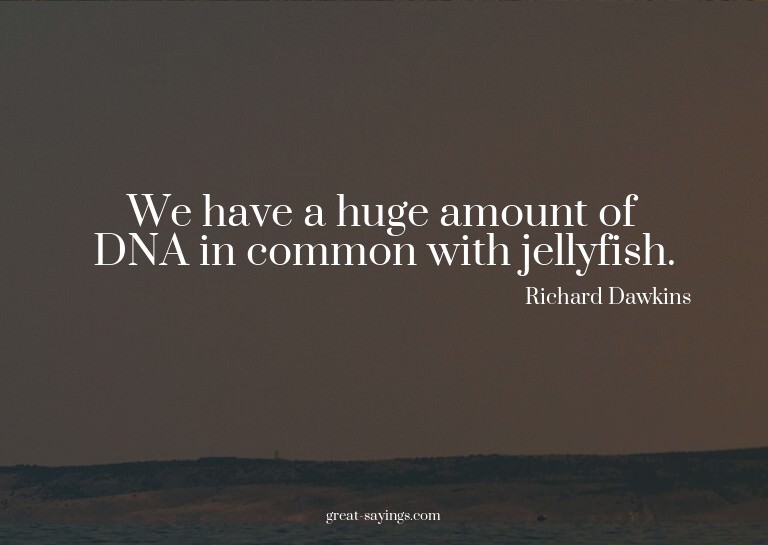 We have a huge amount of DNA in common with jellyfish.


