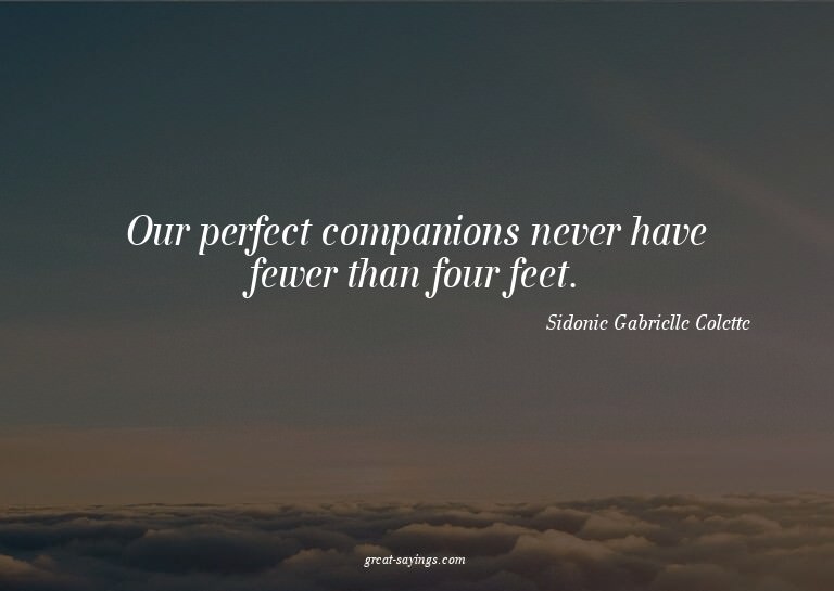 Our perfect companions never have fewer than four feet.