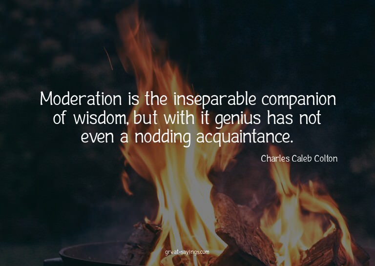 Moderation is the inseparable companion of wisdom, but
