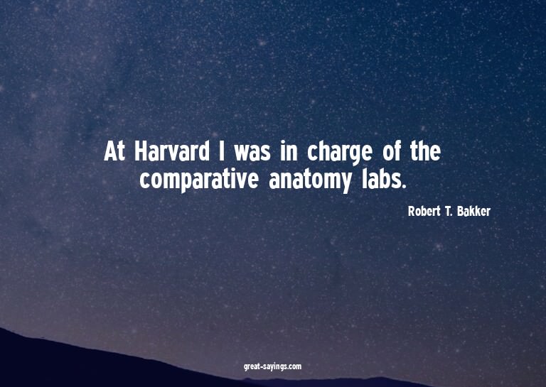 At Harvard I was in charge of the comparative anatomy l