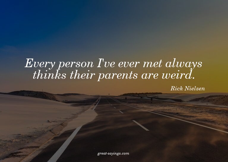 Every person I've ever met always thinks their parents