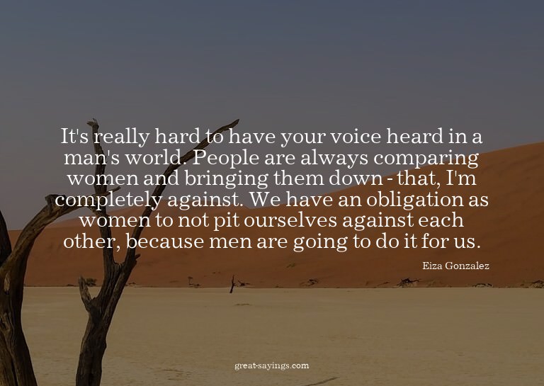 It's really hard to have your voice heard in a man's wo