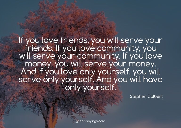 If you love friends, you will serve your friends. If yo