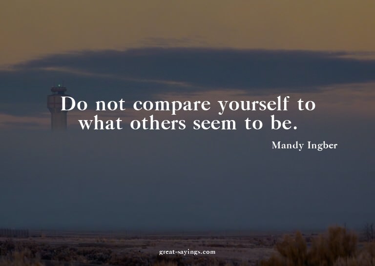 Do not compare yourself to what others seem to be.

