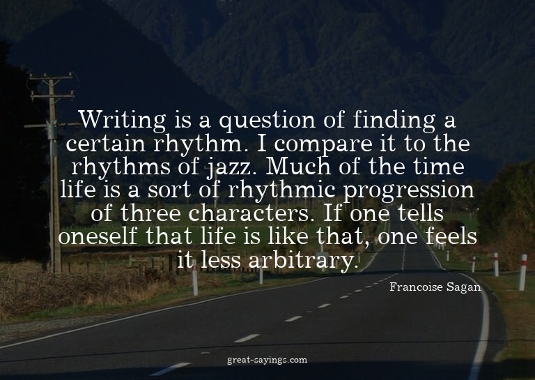 Writing is a question of finding a certain rhythm. I co