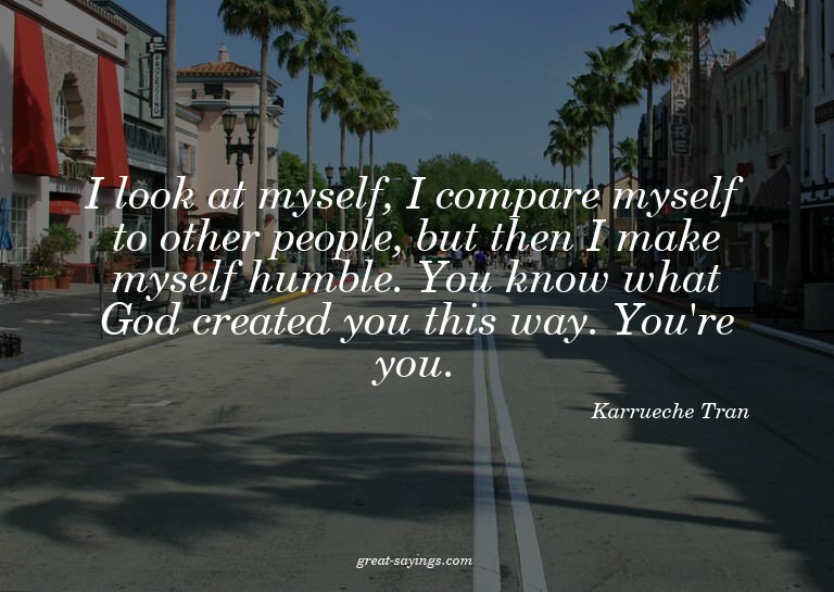 I look at myself, I compare myself to other people, but