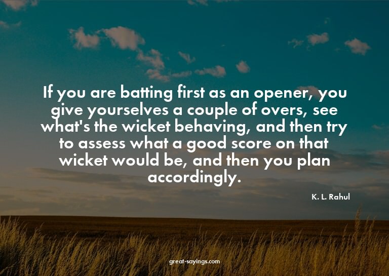 If you are batting first as an opener, you give yoursel