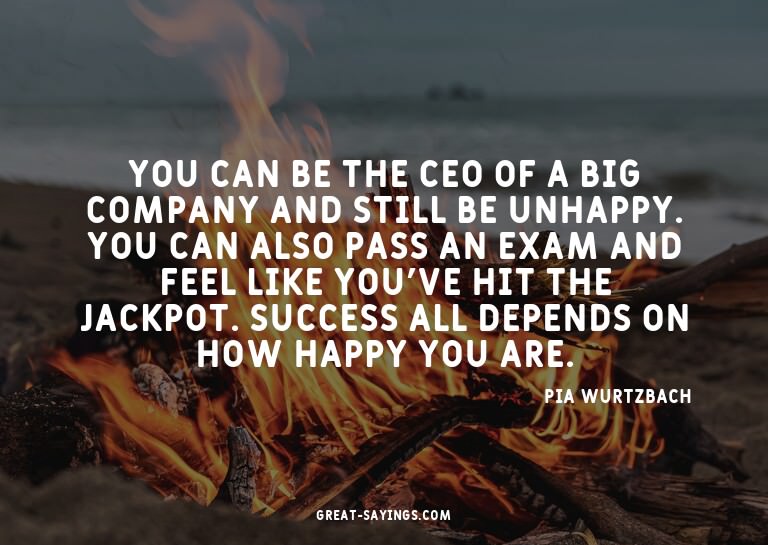 You can be the CEO of a big company and still be unhapp