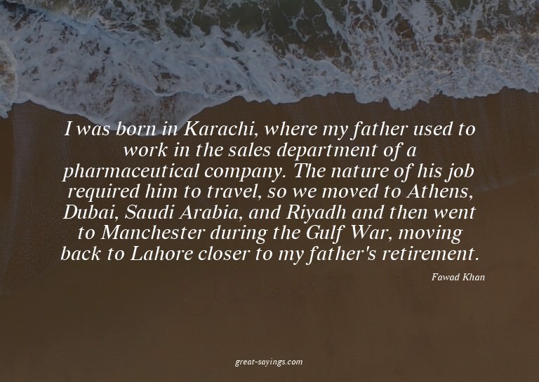 I was born in Karachi, where my father used to work in