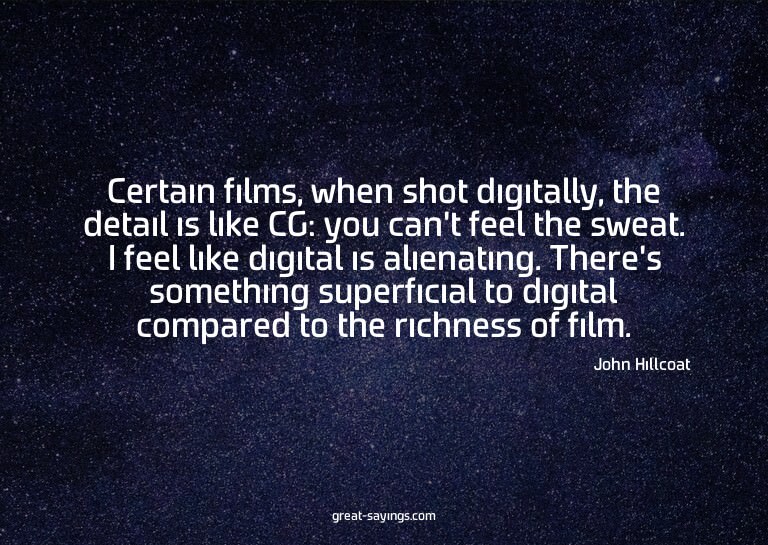 Certain films, when shot digitally, the detail is like