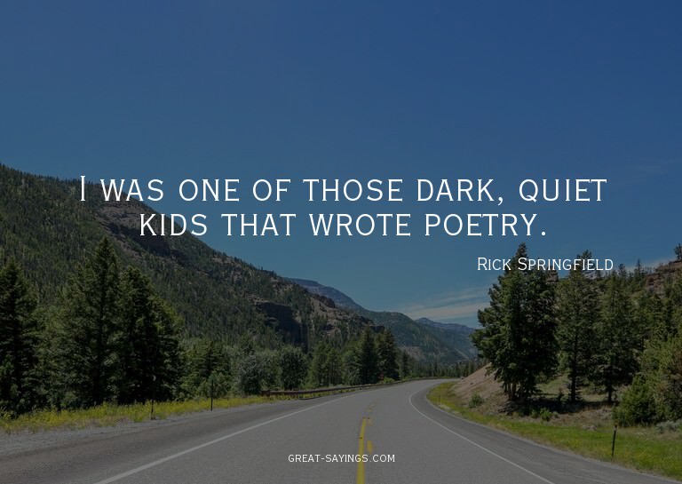 I was one of those dark, quiet kids that wrote poetry.

