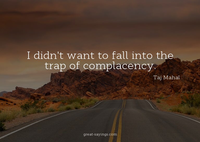I didn't want to fall into the trap of complacency.

