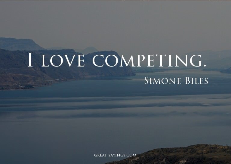 I love competing.

