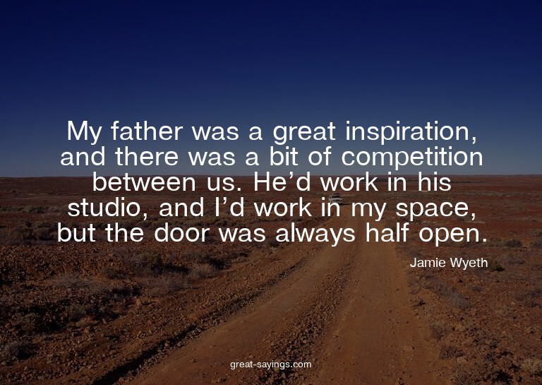 My father was a great inspiration, and there was a bit