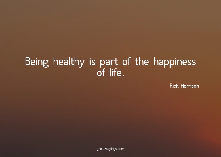 Being healthy is part of the happiness of life.

