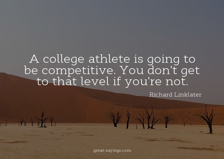 A college athlete is going to be competitive. You don't