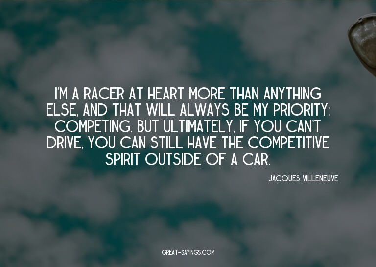 I'm a racer at heart more than anything else, and that