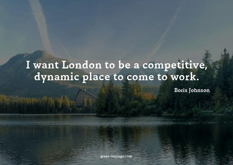 I want London to be a competitive, dynamic place to com