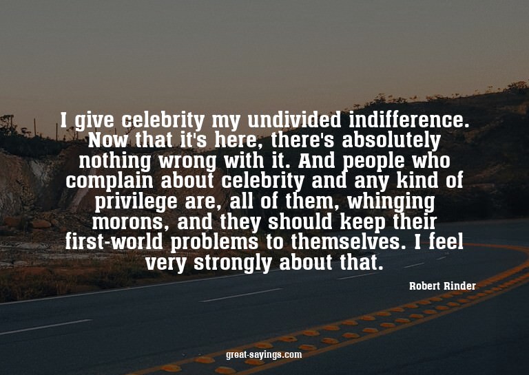 I give celebrity my undivided indifference. Now that it
