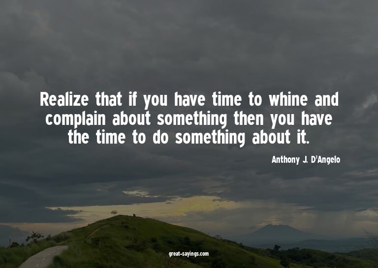Realize that if you have time to whine and complain abo