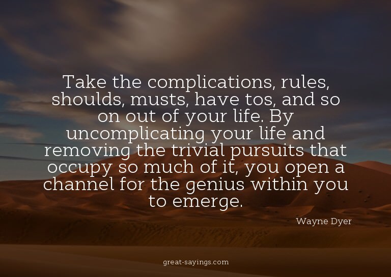 Take the complications, rules, shoulds, musts, have tos