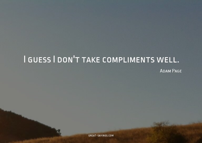 I guess I don't take compliments well.

