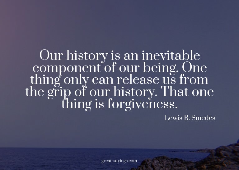 Our history is an inevitable component of our being. On