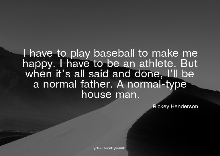 I have to play baseball to make me happy. I have to be