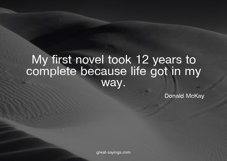 My first novel took 12 years to complete because life g