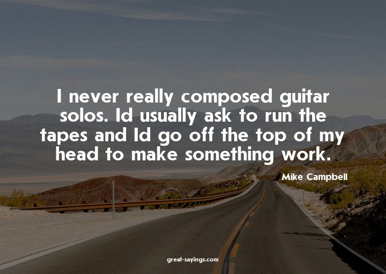 I never really composed guitar solos. Id usually ask to