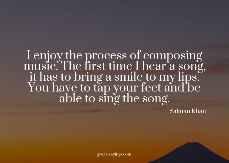 I enjoy the process of composing music. The first time