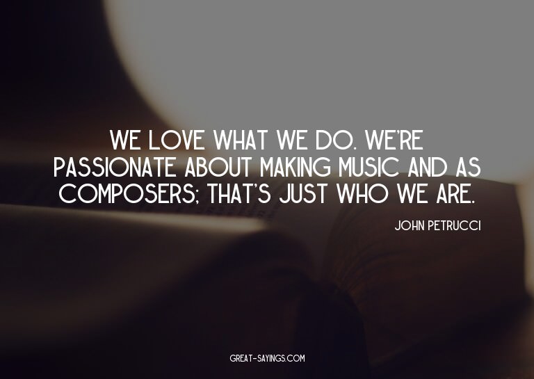 We love what we do. We're passionate about making music