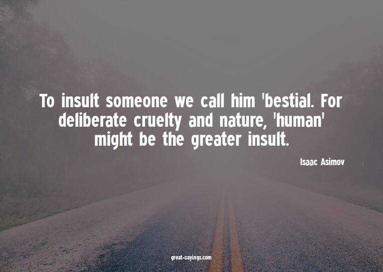 To insult someone we call him 'bestial. For deliberate