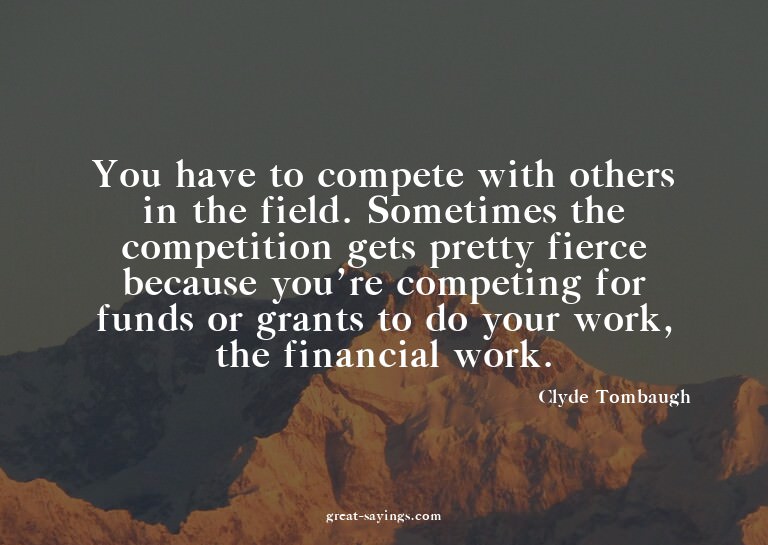 You have to compete with others in the field. Sometimes