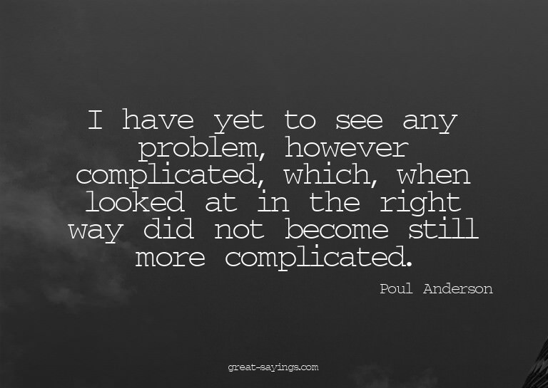 I have yet to see any problem, however complicated, whi