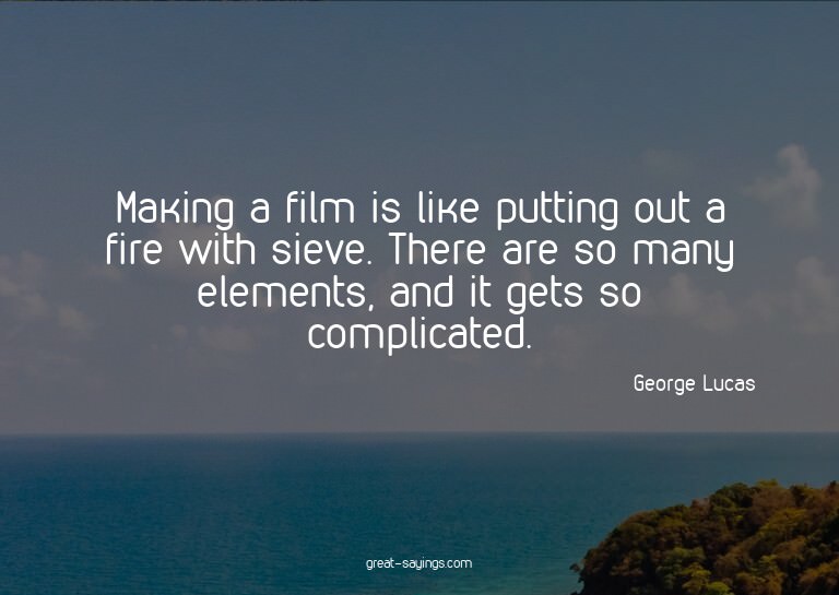 Making a film is like putting out a fire with sieve. Th