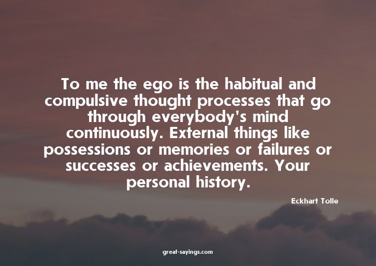 To me the ego is the habitual and compulsive thought pr