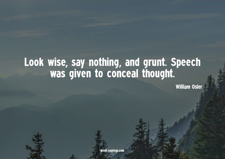 Look wise, say nothing, and grunt. Speech was given to