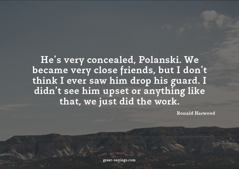 He's very concealed, Polanski. We became very close fri