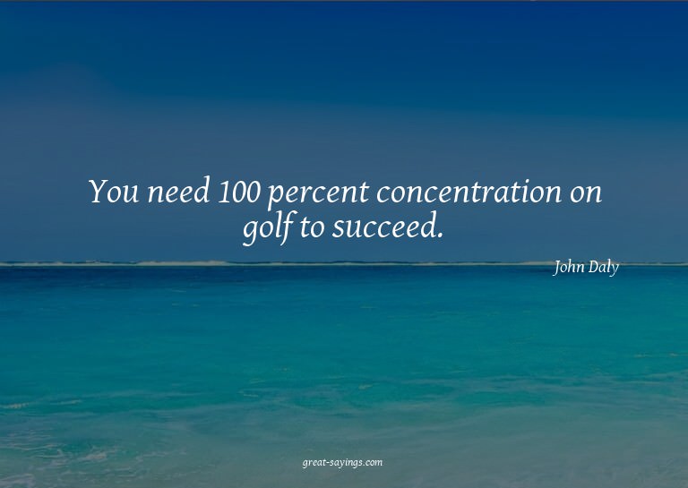 You need 100 percent concentration on golf to succeed.

