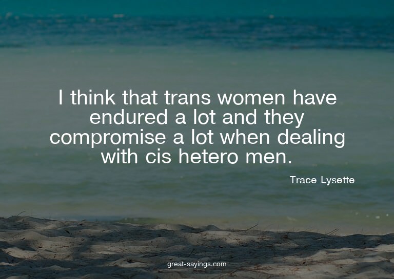 I think that trans women have endured a lot and they co