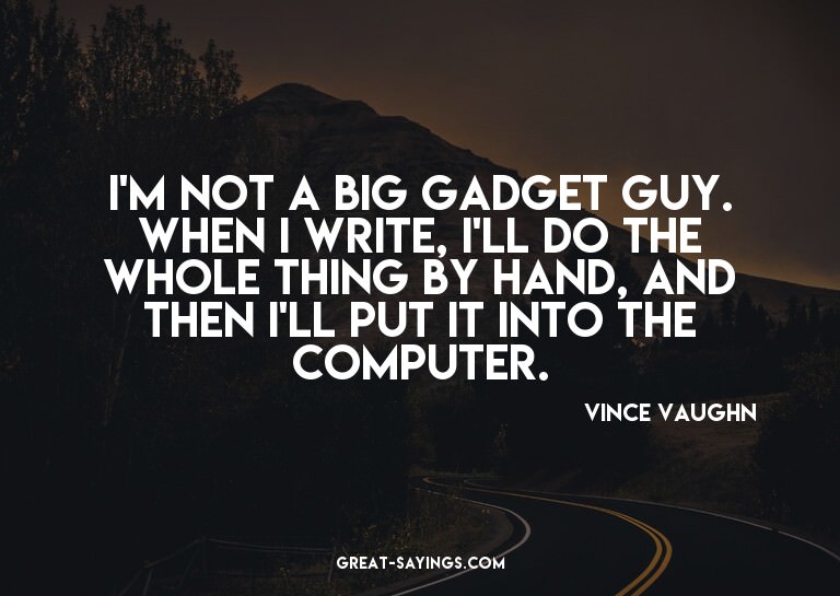 I'm not a big gadget guy. When I write, I'll do the who