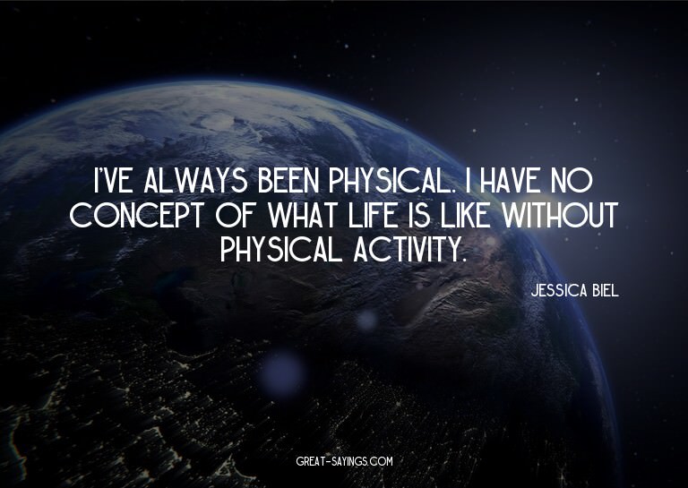 I've always been physical. I have no concept of what li