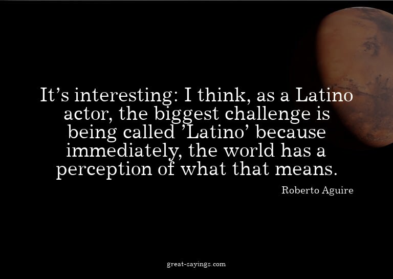 It's interesting: I think, as a Latino actor, the bigge